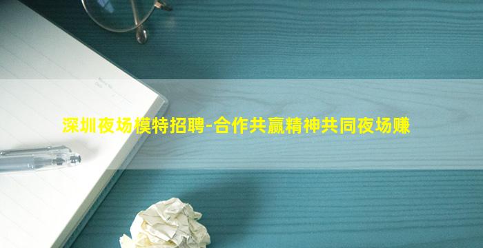深圳夜场模特招聘-合作共赢精神共同夜场赚